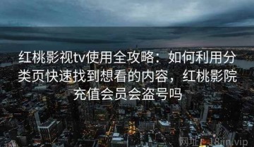 红桃影视tv使用全攻略：如何利用分类页快速找到想看的内容，红桃影院充值会员会盗号吗
