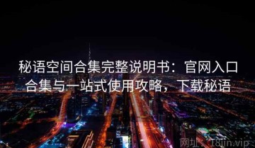 秘语空间合集完整说明书：官网入口合集与一站式使用攻略，下载秘语