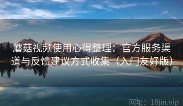 蘑菇视频使用心得整理：官方服务渠道与反馈建议方式收集（入门友好版）