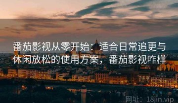 番茄影视从零开始：适合日常追更与休闲放松的使用方案，番茄影视咋样
