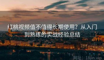 红桃视频值不值得长期使用？从入门到熟练的实战经验总结