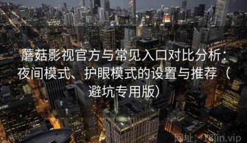 蘑菇影视官方与常见入口对比分析：夜间模式、护眼模式的设置与推荐（避坑专用版）