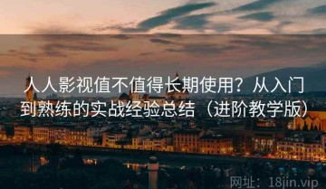 人人影视值不值得长期使用？从入门到熟练的实战经验总结（进阶教学版）