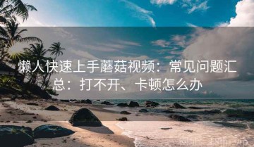懒人快速上手蘑菇视频：常见问题汇总：打不开、卡顿怎么办