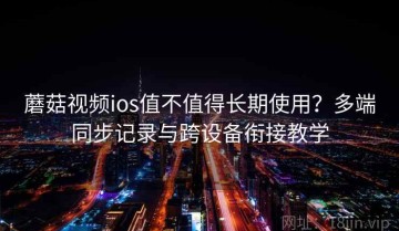 蘑菇视频ios值不值得长期使用？多端同步记录与跨设备衔接教学