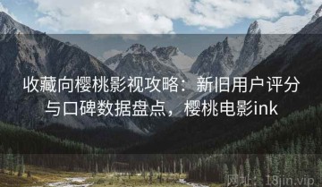 收藏向樱桃影视攻略：新旧用户评分与口碑数据盘点，樱桃电影ink