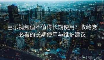 芭乐视频值不值得长期使用？收藏党必看的长期使用与维护建议