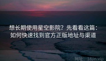 想长期使用星空影院？先看看这篇：如何快速找到官方正版地址与渠道