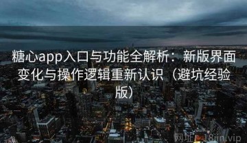 糖心app入口与功能全解析：新版界面变化与操作逻辑重新认识（避坑经验版）