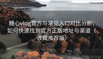 糖心vlog官方与常见入口对比分析：如何快速找到官方正版地址与渠道（收藏推荐版）