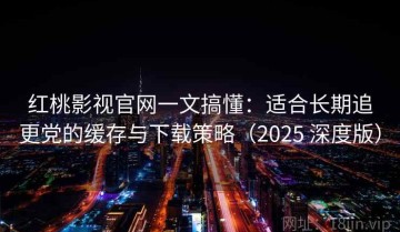 红桃影视官网一文搞懂：适合长期追更党的缓存与下载策略（2025 深度版）