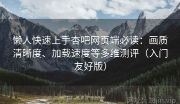 懒人快速上手杏吧网页端必读：画质清晰度、加载速度等多维测评（入门友好版）