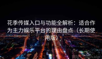 花季传媒入口与功能全解析：适合作为主力娱乐平台的理由盘点（长期使用版）