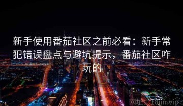 新手使用番茄社区之前必看：新手常犯错误盘点与避坑提示，番茄社区咋玩的