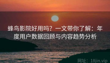 蜂鸟影院好用吗？一文带你了解：年度用户数据回顾与内容趋势分析