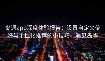 岛遇app深度体验报告：设置自定义偏好与个性化推荐的小技巧，遇见岛屿
