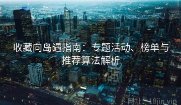收藏向岛遇指南：专题活动、榜单与推荐算法解析