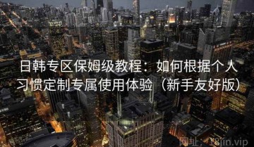 日韩专区保姆级教程：如何根据个人习惯定制专属使用体验（新手友好版）