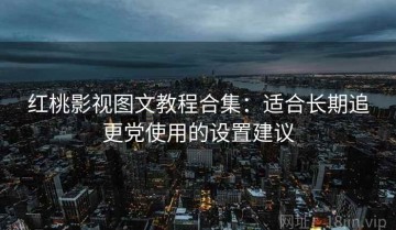 红桃影视图文教程合集：适合长期追更党使用的设置建议