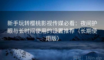 新手玩转樱桃影视传媒必看：夜间护眼与长时间使用的设置推荐（长期使用版）