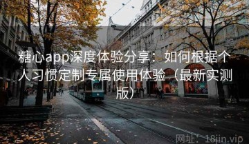 糖心app深度体验分享：如何根据个人习惯定制专属使用体验（最新实测版）