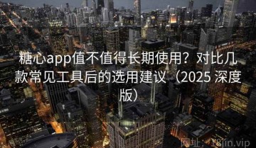 糖心app值不值得长期使用？对比几款常见工具后的选用建议（2025 深度版）