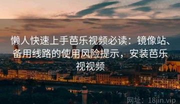 懒人快速上手芭乐视频必读：镜像站、备用线路的使用风险提示，安装芭乐视视频