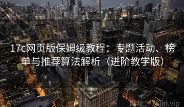 17c网页版保姆级教程：专题活动、榜单与推荐算法解析（进阶教学版）
