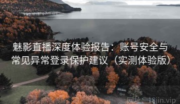 魅影直播深度体验报告：账号安全与常见异常登录保护建议（实测体验版）