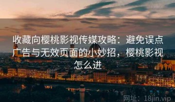 收藏向樱桃影视传媒攻略：避免误点广告与无效页面的小妙招，樱桃影视怎么进
