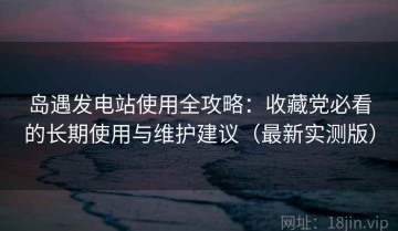 岛遇发电站使用全攻略：收藏党必看的长期使用与维护建议（最新实测版）