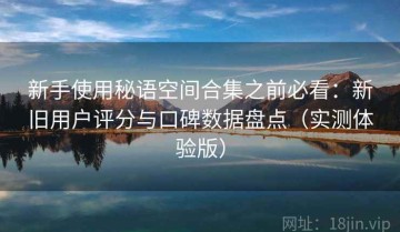 新手使用秘语空间合集之前必看：新旧用户评分与口碑数据盘点（实测体验版）