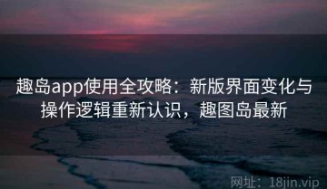 趣岛app使用全攻略：新版界面变化与操作逻辑重新认识，趣图岛最新
