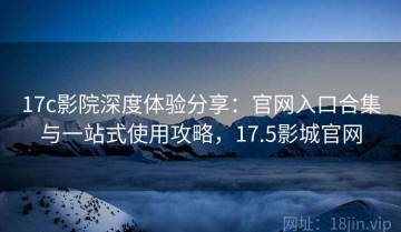 17c影院深度体验分享：官网入口合集与一站式使用攻略，17.5影城官网