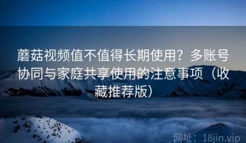 蘑菇视频值不值得长期使用？多账号协同与家庭共享使用的注意事项（收藏推荐版）
