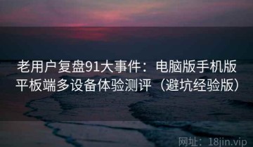 老用户复盘91大事件：电脑版手机版平板端多设备体验测评（避坑经验版）