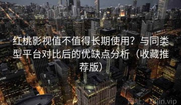 红桃影视值不值得长期使用？与同类型平台对比后的优缺点分析（收藏推荐版）