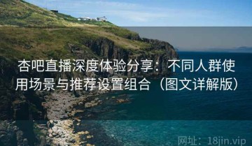 杏吧直播深度体验分享：不同人群使用场景与推荐设置组合（图文详解版）