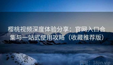 樱桃视频深度体验分享：官网入口合集与一站式使用攻略（收藏推荐版）