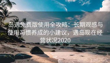 岛遇免费版使用全攻略：长期观感与使用习惯养成的小建议，遇岛现在经营状况2020