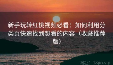 新手玩转红桃视频必看：如何利用分类页快速找到想看的内容（收藏推荐版）