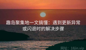 趣岛聚集地一文搞懂：遇到更新异常或闪退时的解决步骤