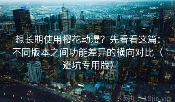 想长期使用樱花动漫？先看看这篇：不同版本之间功能差异的横向对比（避坑专用版）