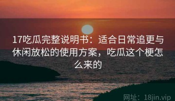 17吃瓜完整说明书：适合日常追更与休闲放松的使用方案，吃瓜这个梗怎么来的