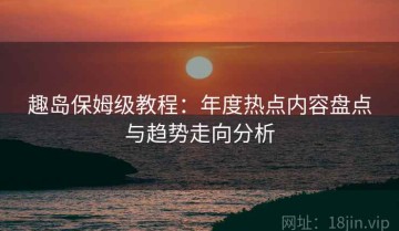 趣岛保姆级教程：年度热点内容盘点与趋势走向分析