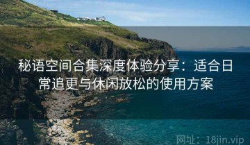 秘语空间合集深度体验分享：适合日常追更与休闲放松的使用方案