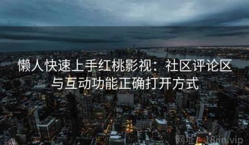 懒人快速上手红桃影视：社区评论区与互动功能正确打开方式