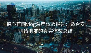 糖心官网vlog深度体验报告：适合安利给朋友的真实体验总结