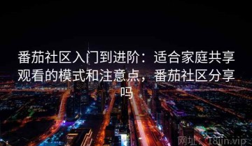 番茄社区入门到进阶：适合家庭共享观看的模式和注意点，番茄社区分享吗