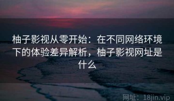 柚子影视从零开始：在不同网络环境下的体验差异解析，柚子影视网址是什么